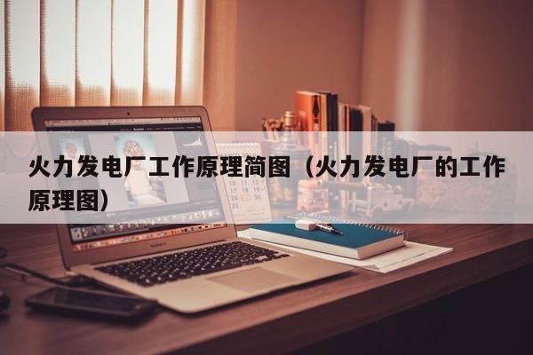 火力发电厂工作原理简图（火力发电厂的工作原理图）  第1张
