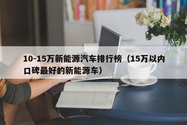 10-15万新能源汽车排行榜（15万以内口碑最好的新能源车）  第1张