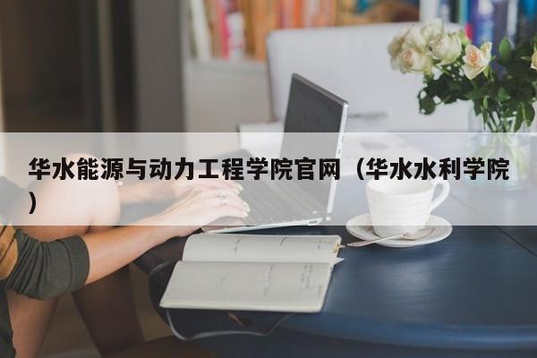 华水能源与动力工程学院官网（华水水利学院）  第1张