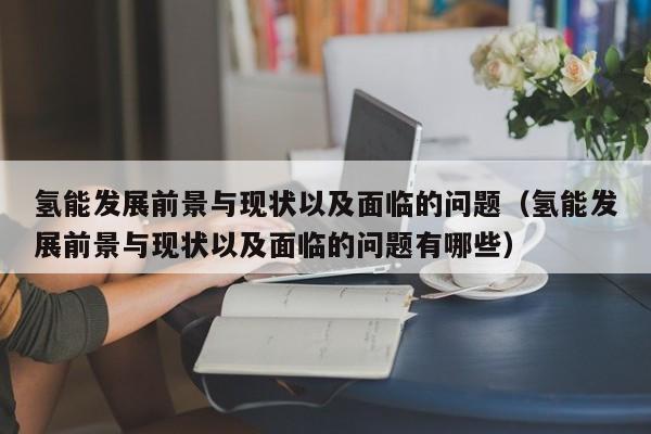 氢能发展前景与现状以及面临的问题（氢能发展前景与现状以及面临的问题有哪些）  第1张