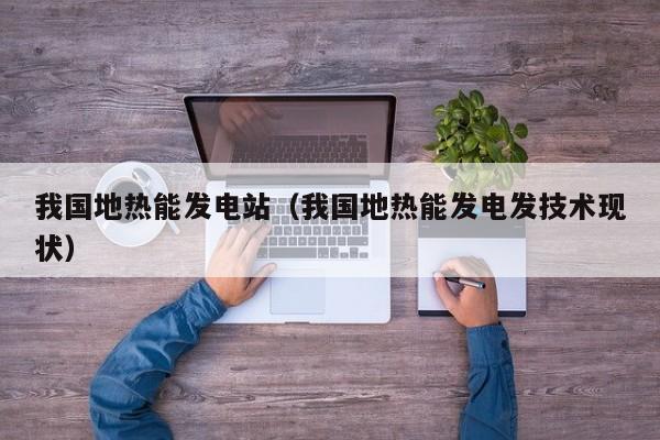 我国地热能发电站（我国地热能发电发技术现状）  第1张