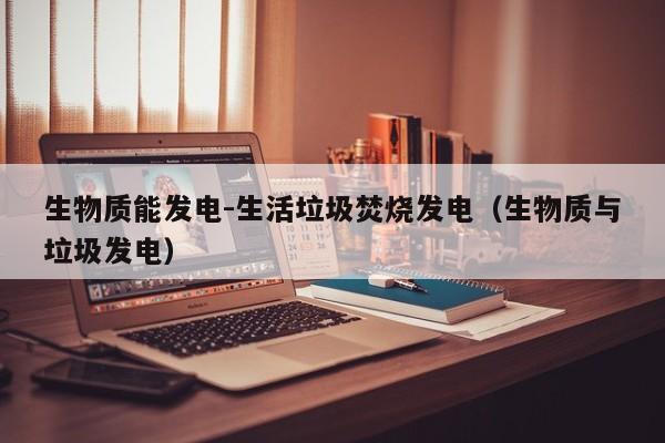 生物质能发电-生活垃圾焚烧发电（生物质与垃圾发电）  第1张