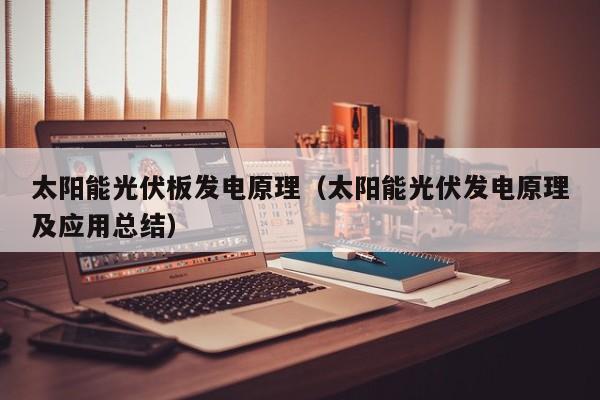 太阳能光伏板发电原理（太阳能光伏发电原理及应用总结）  第1张