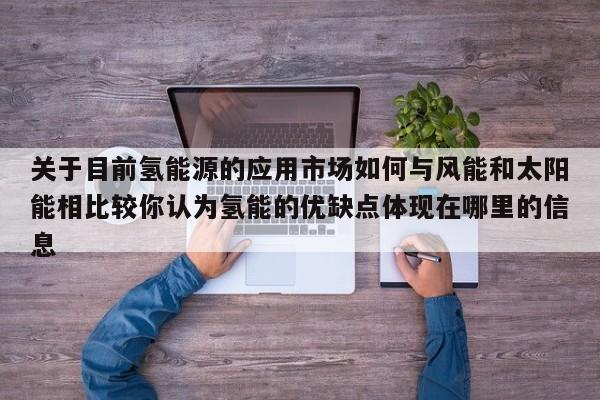 关于目前氢能源的应用市场如何与风能和太阳能相比较你认为氢能的优缺点体现在哪里的信息  第1张