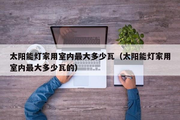太阳能灯家用室内最大多少瓦（太阳能灯家用室内最大多少瓦的）  第1张