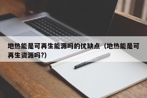 地热能是可再生能源吗的优缺点（地热能是可再生资源吗?）  第1张
