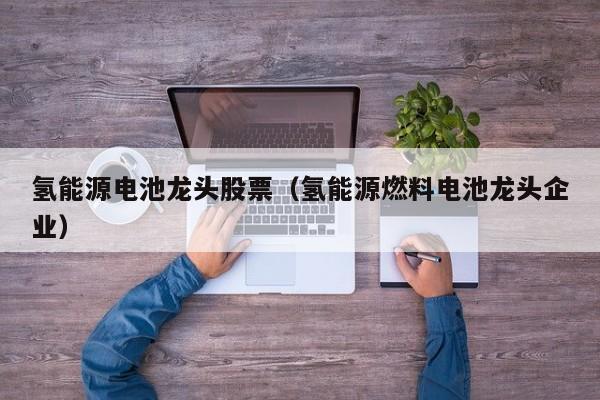 氢能源电池龙头股票（氢能源燃料电池龙头企业）  第1张
