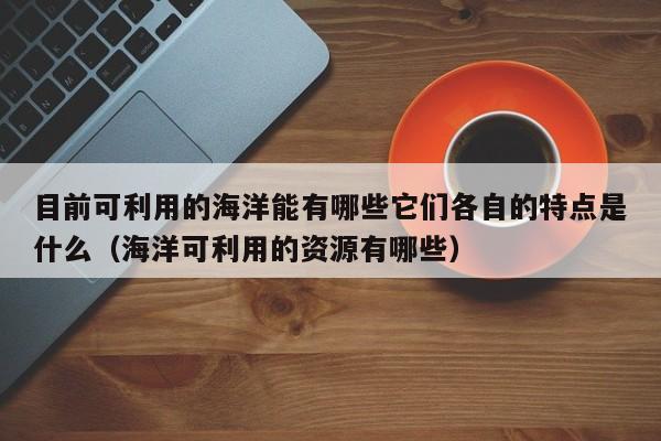 目前可利用的海洋能有哪些它们各自的特点是什么（海洋可利用的资源有哪些）  第1张