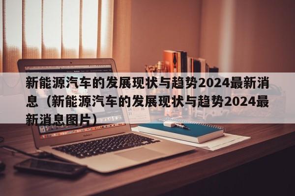 新能源汽车的发展现状与趋势2024最新消息（新能源汽车的发展现状与趋势2024最新消息图片）  第1张