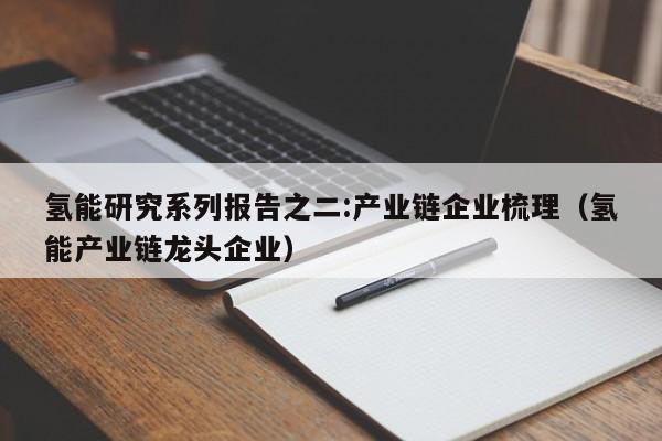 氢能研究系列报告之二:产业链企业梳理（氢能产业链龙头企业）  第1张