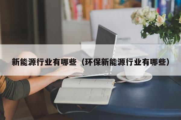 新能源行业有哪些（环保新能源行业有哪些）  第1张