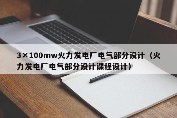3×100mw火力发电厂电气部分设计（火力发电厂电气部分设计课程设计）  第1张