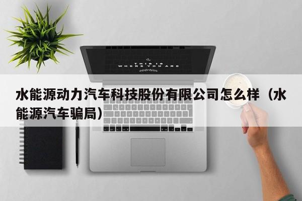 水能源动力汽车科技股份有限公司怎么样（水能源汽车骗局）  第1张