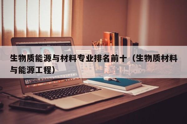 生物质能源与材料专业排名前十（生物质材料与能源工程）  第1张