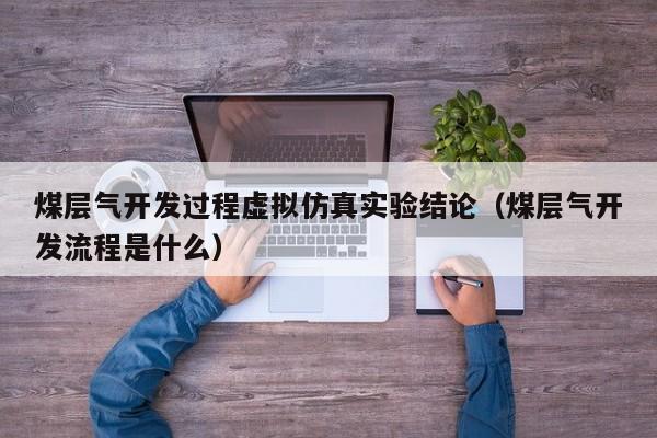 煤层气开发过程虚拟仿真实验结论（煤层气开发流程是什么）  第1张