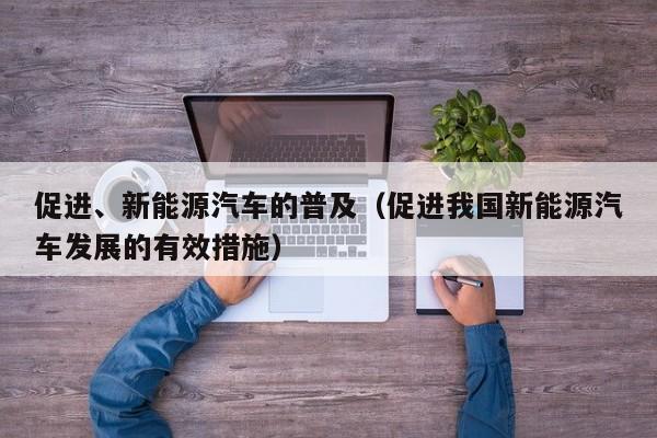 促进、新能源汽车的普及（促进我国新能源汽车发展的有效措施）  第1张