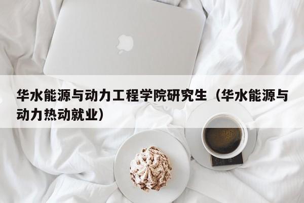 华水能源与动力工程学院研究生（华水能源与动力热动就业）  第1张