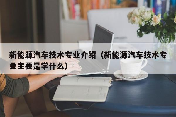 新能源汽车技术专业介绍（新能源汽车技术专业主要是学什么）  第1张