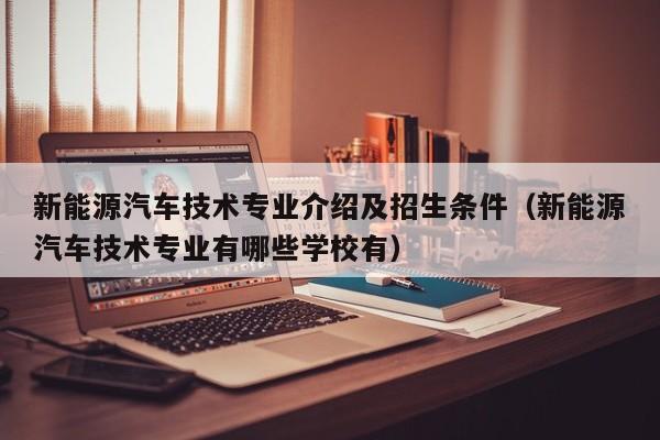 新能源汽车技术专业介绍及招生条件（新能源汽车技术专业有哪些学校有）  第1张