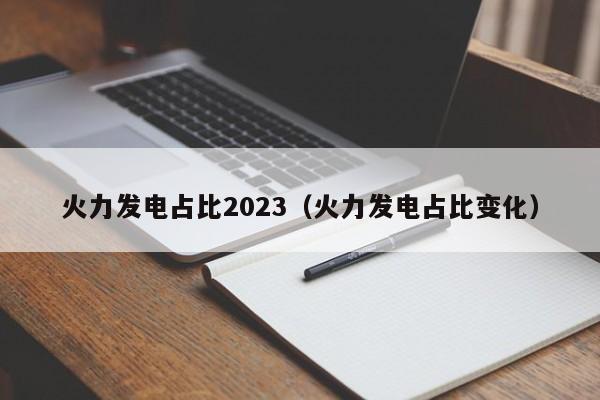火力发电占比2023（火力发电占比变化）  第1张