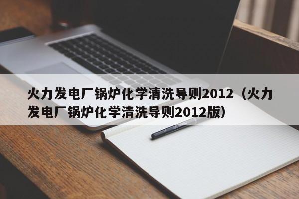 火力发电厂锅炉化学清洗导则2012（火力发电厂锅炉化学清洗导则2012版）  第1张