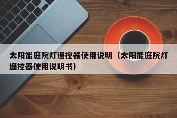 太阳能庭院灯遥控器使用说明（太阳能庭院灯遥控器使用说明书）  第1张