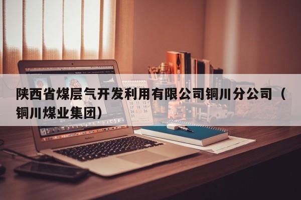 陕西省煤层气开发利用有限公司铜川分公司（铜川煤业集团）  第1张