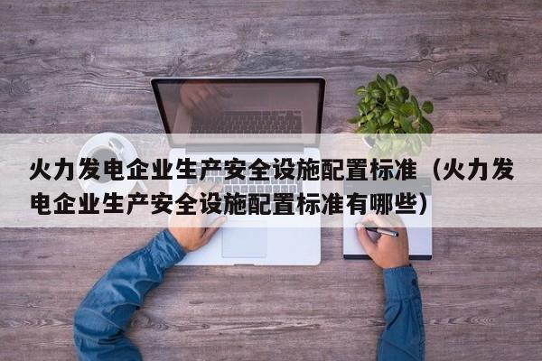 火力发电企业生产安全设施配置标准（火力发电企业生产安全设施配置标准有哪些）  第1张