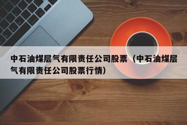 中石油煤层气有限责任公司股票（中石油煤层气有限责任公司股票行情）  第1张