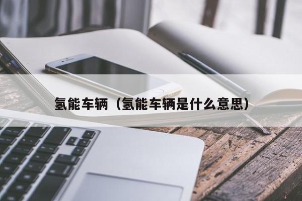氢能车辆（氢能车辆是什么意思）  第1张