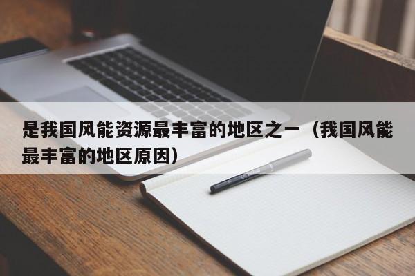是我国风能资源最丰富的地区之一（我国风能最丰富的地区原因）  第1张