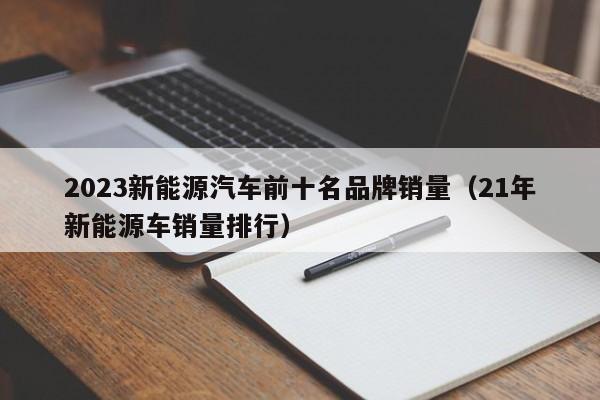 2023新能源汽车前十名品牌销量（21年新能源车销量排行）  第1张