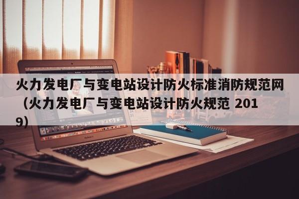 火力发电厂与变电站设计防火标准消防规范网（火力发电厂与变电站设计防火规范 2019）  第1张