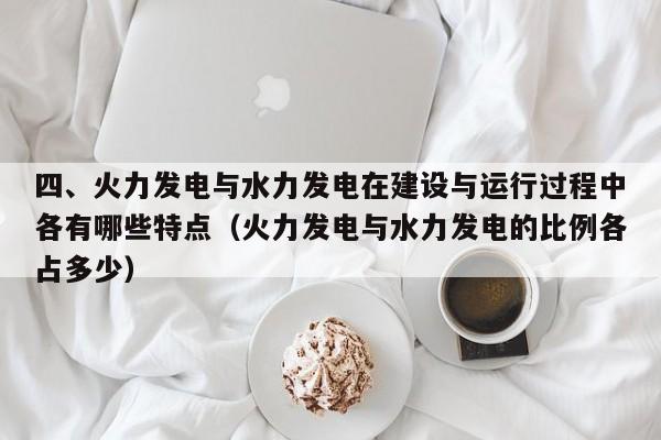 四、火力发电与水力发电在建设与运行过程中各有哪些特点（火力发电与水力发电的比例各占多少）  第1张