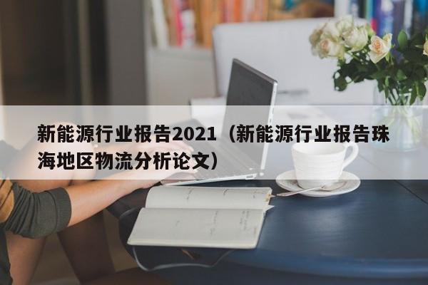 新能源行业报告2021（新能源行业报告珠海地区物流分析论文）  第1张