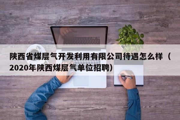 陕西省煤层气开发利用有限公司待遇怎么样（2020年陕西煤层气单位招聘）  第1张