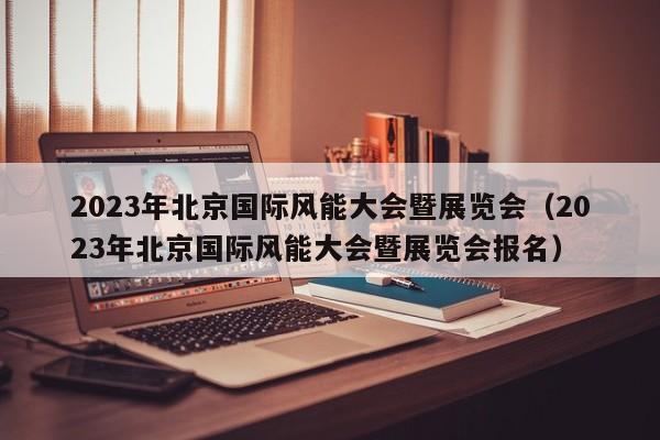 2023年北京国际风能大会暨展览会（2023年北京国际风能大会暨展览会报名）  第1张