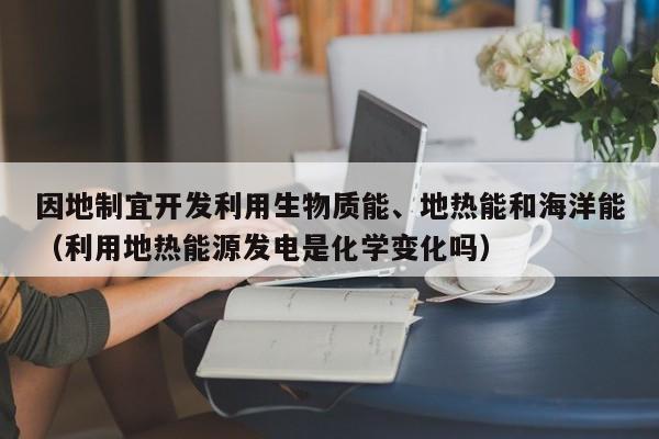 因地制宜开发利用生物质能、地热能和海洋能（利用地热能源发电是化学变化吗）  第1张