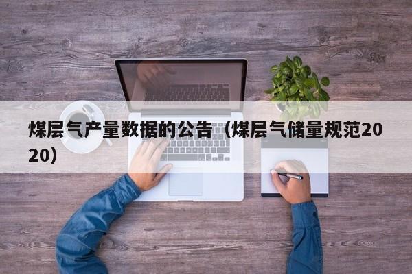 煤层气产量数据的公告（煤层气储量规范2020）  第1张