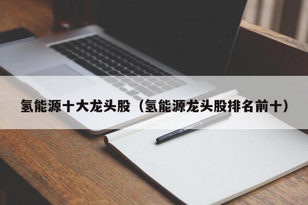 氢能源十大龙头股（氢能源龙头股排名前十）  第1张