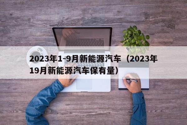 2023年1-9月新能源汽车（2023年19月新能源汽车保有量）  第1张