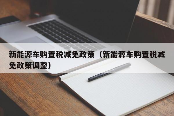 新能源车购置税减免政策（新能源车购置税减免政策调整）  第1张
