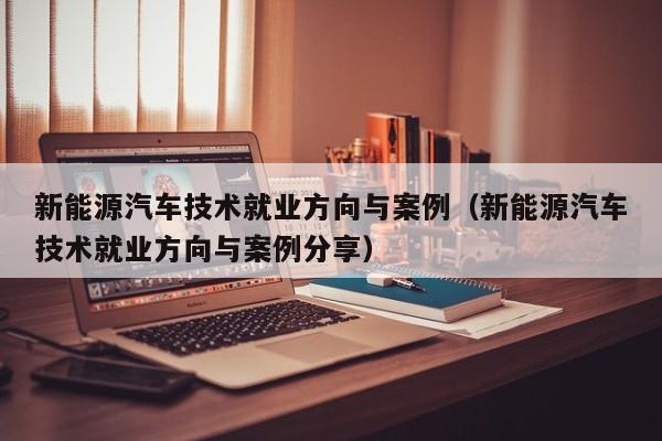 新能源汽车技术就业方向与案例（新能源汽车技术就业方向与案例分享）  第1张