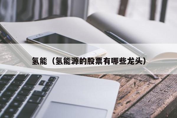 氢能（氢能源的股票有哪些龙头）  第1张