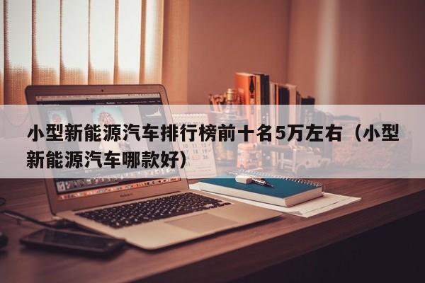 小型新能源汽车排行榜前十名5万左右（小型新能源汽车哪款好）  第1张