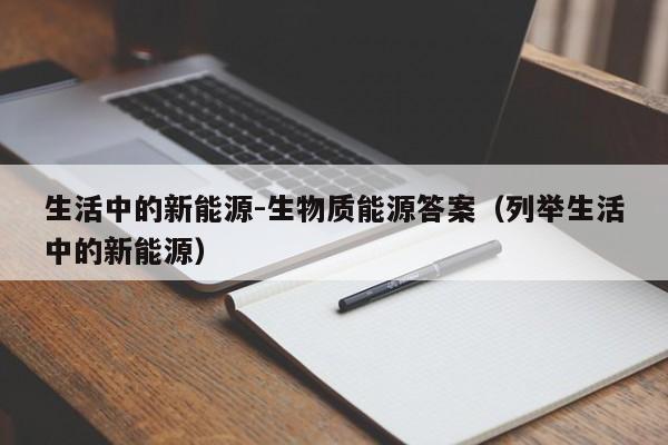 生活中的新能源-生物质能源答案（列举生活中的新能源）  第1张