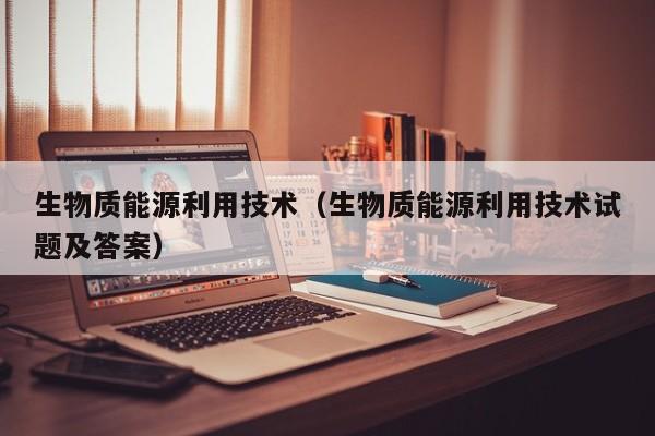生物质能源利用技术（生物质能源利用技术试题及答案）  第1张