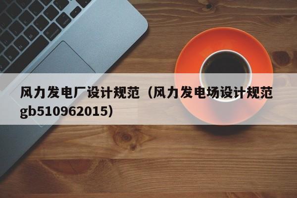 风力发电厂设计规范（风力发电场设计规范 gb510962015）  第1张