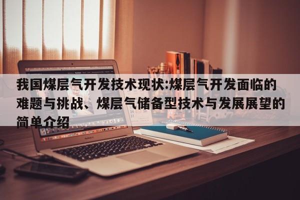 我国煤层气开发技术现状:煤层气开发面临的难题与挑战、煤层气储备型技术与发展展望的简单介绍  第1张