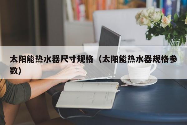 太阳能热水器尺寸规格（太阳能热水器规格参数）  第1张